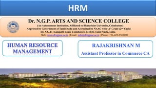 HRM
Dr. NGPASC
COIMBATORE | INDIA
Dr. N.G.P. ARTS AND SCIENCE COLLEGE
(An Autonomous Institution, Affiliated to Bharathiar University, Coimbatore)
Approved by Government of Tamil Nadu and Accredited by NAAC with 'A' Grade (2nd Cycle)
Dr. N.G.P.- Kalapatti Road, Coimbatore-641048, Tamil Nadu, India
Web: www.drngpasc.ac.in | Email: info@drngpasc.ac.in | Phone: +91-422-2369100
RAJAKRISHNAN M
Assistant Professor in Commerce CA
 