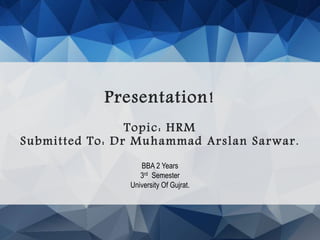 Presentation!
Topic: HRM
Submitted To: Dr Muhammad Arslan Sarwar.
BBA 2 Years
3rd Semester
University Of Gujrat.
 
