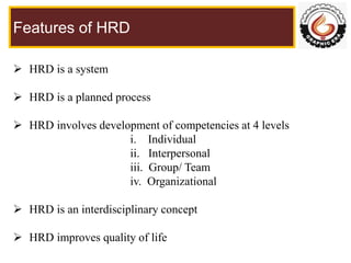 Features of HRD
 HRD is a system
 HRD is a planned process
 HRD involves development of competencies at 4 levels
i. Ind...