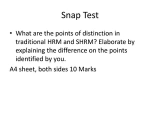 Snap Test
• What are the points of distinction in
traditional HRM and SHRM? Elaborate by
explaining the difference on the ...