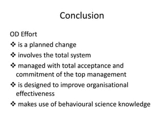 Conclusion
OD Effort
 is a planned change
 involves the total system
 managed with total acceptance and
commitment of the top management
 is designed to improve organisational
effectiveness
 makes use of behavioural science knowledge
 