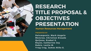 RESEARCH
TITLE PROPOSAL &
OBJECTIVES
PRESENTATION
Dalumpenis, Mark Angelo
Mencias, Christian Klaude
Quijano, Esabel S.
Reyes, Catherine Joy
Robin, Leslie M.
Yrog-irog, James Niño S.
PRESENTED BY
Human Resources Management
 