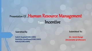 Presentation Of …Human Resource Management
Topic: Incentive
Submitted To:
Dr. Amit Dangi
(Associate professor)
Submitted By:
Sukirti Gupta{210611009}
Kanishka Upadhyay{210611022}
Rahul{210611004}
 