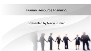 Human Resource Planning
Presented by Navin Kumar
 