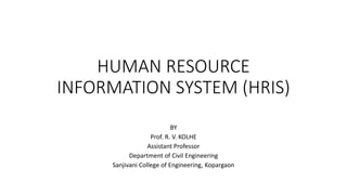 HUMAN RESOURCE
INFORMATION SYSTEM (HRIS)
BY
Prof. R. V. KOLHE
Assistant Professor
Department of Civil Engineering
Sanjivani College of Engineering, Kopargaon
 
