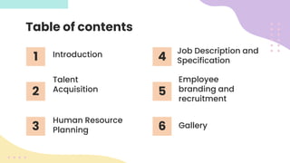 Introduction
1
Table of contents
2
Talent
Acquisition
3
Human Resource
Planning
4
Job Description and
Specification
5
Employee
branding and
recruitment
6 Gallery
 