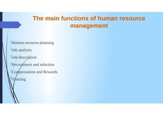 The main functions of human resource
management
Human recourse planning
Job analysis
Jobdescription
Recruitment and selection
Compensation and Rewards
Training
 