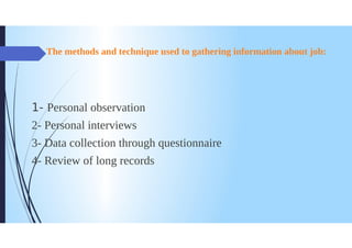 The methods and technique used to gathering information about job:
1- Personal observation
2- Personal interviews
3-Data collection through questionnaire
4- Review of long records
 