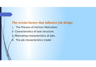 The certain factors that influence job design:
1. The Process of Intrinsic Motivation.
2- Characteristics of task structure.
3- Motivating characteristics of jobs.
4- The job characteristics model
 