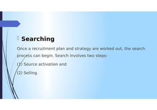 Searching
Once a recruitment plan and strategy are worked out, the search
process can begin. Search involves two steps
(1) Source activation and
(2) Selling.
 