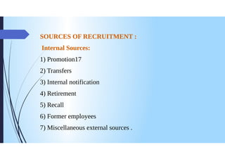 SOURCES OF RECRUITMENT :
Internal Sources:
1) Promotion17
2) Transfers
3) Internal notification
4) Retirement
5) Recall
6) Former employees
Miscellaneous external sources.
 