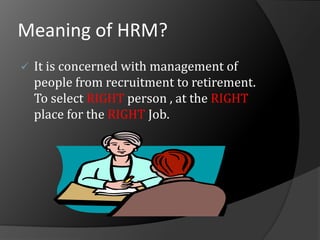Meaning of HRM?
 It is concerned with management of
people from recruitment to retirement.
To select RIGHT person , at the RIGHT
place for the RIGHT Job.
 