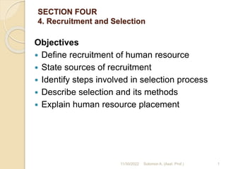 SECTION FOUR
4. Recruitment and Selection
Objectives
 Define recruitment of human resource
 State sources of recruitment
 Identify steps involved in selection process
 Describe selection and its methods
 Explain human resource placement
1
11/30/2022 Solomon A. (Asst. Prof.)
 