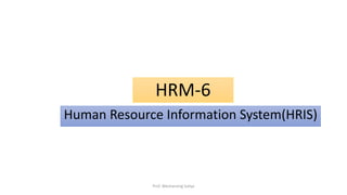 HRM-6
Human Resource Information System(HRIS)
Prof. Wechansing Suliya
 