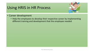 • Career development
• Help the employees to develop their respective career by implementing
different training and development that the employee needed
Using HRIS in HR Process
Prof. Wechansing Suliya
 