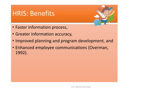 • Faster information process,
• Greater information accuracy,
• Improved planning and program development, and
• Enhanced employee communications (Overman,
1992).
HRIS: Benefits
Prof. Wechansing Suliya
 
