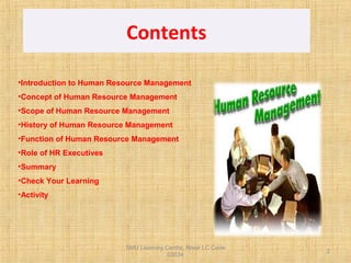 SMU Learning Centre, Alwar LC Code
03034
2
Contents
•Introduction to Human Resource Management
•Concept of Human Resource Management
•Scope of Human Resource Management
•History of Human Resource Management
•Function of Human Resource Management
•Role of HR Executives
•Summary
•Check Your Learning
•Activity
 