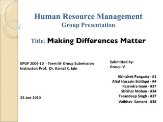 Human Resource Management Group Presentation Title:  Making Differences Matter EPGP 2009-10  - Term III-  Group Submission  Instructor: Prof.  Dr. Kamal K. Jain 23-Jan-2010 Submitted by: Group IV Abhishek Pangaria - #1 Altaf Hussain Siddiqui - #4 Rajendra Inani - #27 Shikhar Mohan - #34 Tarandeep Singh - #37 Vaibhav  Samant - #38 