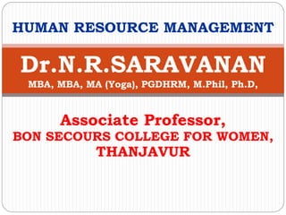 Associate Professor,
BON SECOURS COLLEGE FOR WOMEN,
THANJAVUR
Dr.N.R.SARAVANAN
MBA, MBA, MA (Yoga), PGDHRM, M.Phil, Ph.D,
HUMAN RESOURCE MANAGEMENT
 