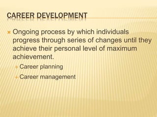 CAREER DEVELOPMENT
 Ongoing process by which individuals
progress through series of changes until they
achieve their personal level of maximum
achievement.
 Career planning
 Career management
 