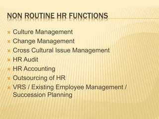 NON ROUTINE HR FUNCTIONS
 Culture Management
 Change Management
 Cross Cultural Issue Management
 HR Audit
 HR Accounting
 Outsourcing of HR
 VRS / Existing Employee Management /
Succession Planning
 