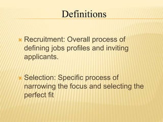  Recruitment: Overall process of
defining jobs profiles and inviting
applicants.
 Selection: Specific process of
narrowing the focus and selecting the
perfect fit
Definitions
 