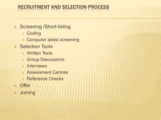 RECRUITMENT AND SELECTION PROCESS
 Screening /Short-listing
 Coding
 Computer aided screening
 Selection Tools
 Written Tests
 Group Discussions
 Interviews
 Assessment Centres
 Reference Checks
 Offer
 Joining
 