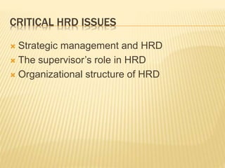 CRITICAL HRD ISSUES
 Strategic management and HRD
 The supervisor’s role in HRD
 Organizational structure of HRD
 