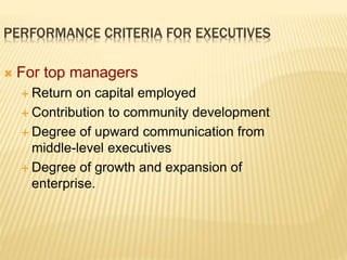 PERFORMANCE CRITERIA FOR EXECUTIVES
 For top managers
 Return on capital employed
 Contribution to community development
 Degree of upward communication from
middle-level executives
 Degree of growth and expansion of
enterprise.
 