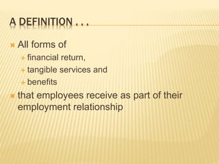 A DEFINITION . . .
 All forms of
 financial return,
 tangible services and
 benefits
 that employees receive as part of their
employment relationship
 
