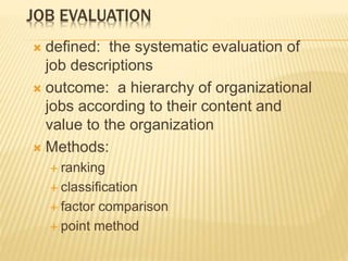 JOB EVALUATION
 defined: the systematic evaluation of
job descriptions
 outcome: a hierarchy of organizational
jobs according to their content and
value to the organization
 Methods:
 ranking
 classification
 factor comparison
 point method
 