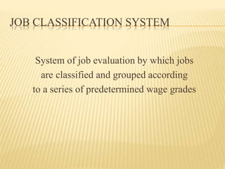 JOB CLASSIFICATION SYSTEM
System of job evaluation by which jobs
are classified and grouped according
to a series of predetermined wage grades
 