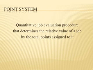 POINT SYSTEM
Quantitative job evaluation procedure
that determines the relative value of a job
by the total points assigned to it
 