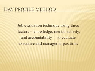 HAY PROFILE METHOD
Job evaluation technique using three
factors – knowledge, mental activity,
and accountability – to evaluate
executive and managerial positions
 