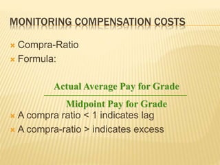 MONITORING COMPENSATION COSTS
 Compra-Ratio
 Formula:
 A compra ratio < 1 indicates lag
 A compra-ratio > indicates excess
Actual Average Pay for Grade
Midpoint Pay for Grade
 