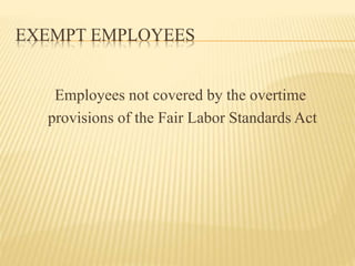 EXEMPT EMPLOYEES
Employees not covered by the overtime
provisions of the Fair Labor Standards Act
 