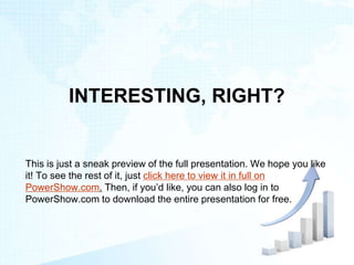 INTERESTING, RIGHT?
This is just a sneak preview of the full presentation. We hope you like
it! To see the rest of it, just click here to view it in full on
PowerShow.com. Then, if you’d like, you can also log in to
PowerShow.com to download the entire presentation for free.
 