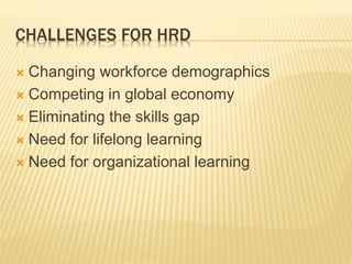 CHALLENGES FOR HRD
 Changing workforce demographics
 Competing in global economy
 Eliminating the skills gap
 Need for lifelong learning
 Need for organizational learning
 