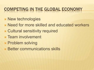 COMPETING IN THE GLOBAL ECONOMY
 New technologies
 Need for more skilled and educated workers
 Cultural sensitivity required
 Team involvement
 Problem solving
 Better communications skills
 