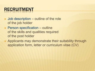 RECRUITMENT
 Job description – outline of the role
of the job holder
 Person specification – outline
of the skills and qualities required
of the post holder
 Applicants may demonstrate their suitability through
application form, letter or curriculum vitae (CV)
 