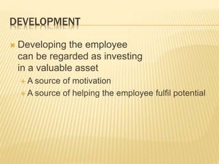 DEVELOPMENT
 Developing the employee
can be regarded as investing
in a valuable asset
 A source of motivation
 A source of helping the employee fulfil potential
 