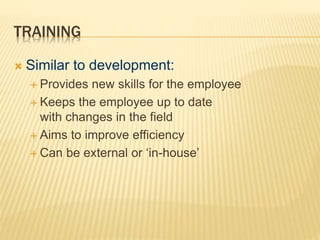 TRAINING
 Similar to development:
 Provides new skills for the employee
 Keeps the employee up to date
with changes in the field
 Aims to improve efficiency
 Can be external or ‘in-house’
 