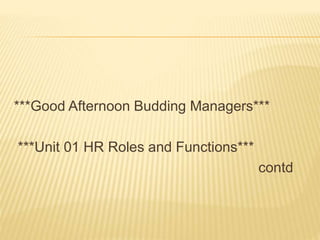 ***Good Afternoon Budding Managers***
***Unit 01 HR Roles and Functions***
contd
 