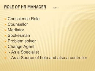 ROLE OF HR MANAGER 8/1/13
 Conscience Role
 Counsellor
 Mediator
 Spokesman
 Problem solver
 Change Agent
 - As a Specialist
 - As a Source of help and also a controller
 