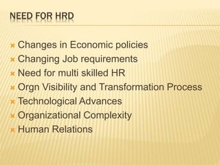 NEED FOR HRD
 Changes in Economic policies
 Changing Job requirements
 Need for multi skilled HR
 Orgn Visibility and Transformation Process
 Technological Advances
 Organizational Complexity
 Human Relations
 