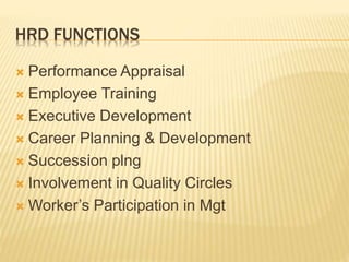 HRD FUNCTIONS
 Performance Appraisal
 Employee Training
 Executive Development
 Career Planning & Development
 Succession plng
 Involvement in Quality Circles
 Worker’s Participation in Mgt
 