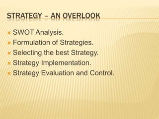 STRATEGY – AN OVERLOOK
 SWOT Analysis.
 Formulation of Strategies.
 Selecting the best Strategy.
 Strategy Implementation.
 Strategy Evaluation and Control.
 