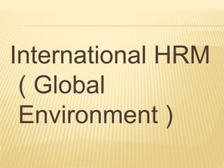 International HRM
( Global
Environment )
 
