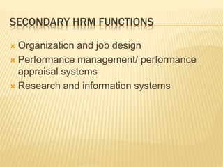 SECONDARY HRM FUNCTIONS
 Organization and job design
 Performance management/ performance
appraisal systems
 Research and information systems
 
