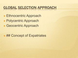 GLOBAL SELECTION APPROACH
 Ethnocentric Approach
 Polycentric Approach
 Geocentric Approach
 ## Concept of Expatriates
 